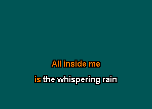 All inside me

is the whispering rain