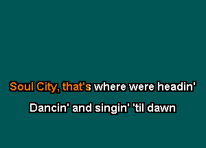 Soul City, that's where were headin'

Dancin' and singin' 'til dawn