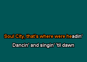 Soul City, that's where were headin'

Dancin' and singin' 'til dawn