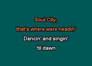 Soul City,

that's where were headin'

Dancin' and singin'

'til dawn