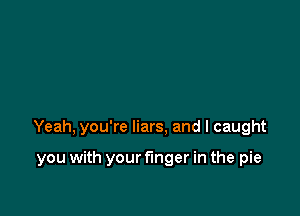 Yeah, you're liars, and I caught

you with your f'mger in the pie