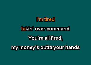 I'm tired
takin' over command

You're all fired,

my money's outta your hands