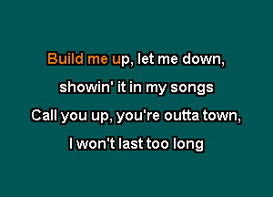 Build me up, let me down,
showin' it in my songs

Call you up, you're outta town,

lwon't last too long