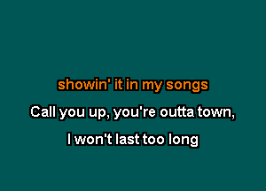 showin' it in my songs

Call you up, you're outta town,

lwon't last too long