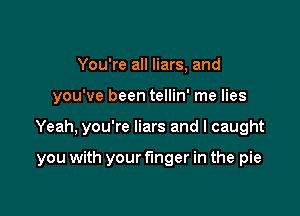 You're all liars, and

you've been tellin' me lies

Yeah, you're liars and I caught

you with your f'mger in the pie