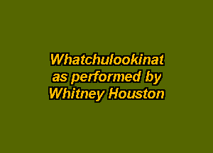 Whatchulookinat

as performed by
Whitney Houston