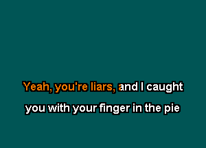 Yeah, you're liars, and I caught

you with your f'mger in the pie