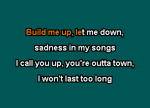 Build me up, let me down,
sadness in my songs

I call you up, you're outta town,

lwon't last too long