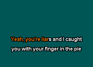 Yeah, you're liars and I caught

you with your f'mger in the pie