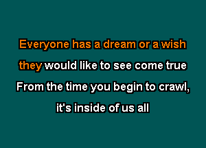Everyone has a dream or a wish
they would like to see come true
From the time you begin to crawl,

it's inside of us all