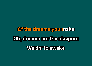 0fthe dreams you make

0h, dreams are the sleepers

Waitin' to awake