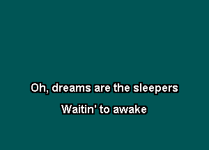 0h, dreams are the sleepers

Waitin' to awake