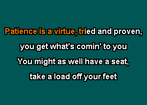 Patience is a virtue, tried and proven,
you get what's comin' to you
You might as well have a seat,

take a load off your feet