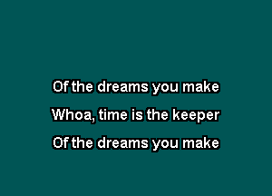 0fthe dreams you make

Whoa, time is the keeper

0fthe dreams you make