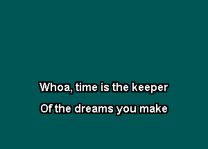 Whoa, time is the keeper

0fthe dreams you make