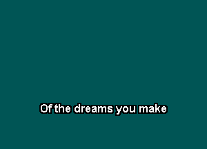 0fthe dreams you make