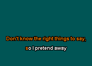 Don't know the right things to say,

so I pretend away