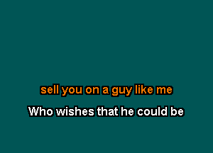 sell you on a guy like me
Who wishes that he could be