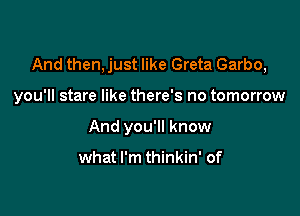 And then, just like Greta Garbo,

you'll stare like there's no tomorrow

And you'll know

what I'm thinkin' of