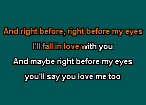 And right before, right before my eyes

I'll fall in love with you

And maybe right before my eyes

you'll say you love me too