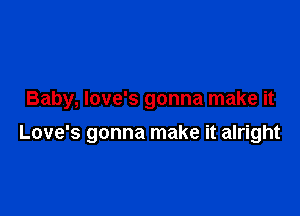 Baby, Iove's gonna make it

Love's gonna make it alright