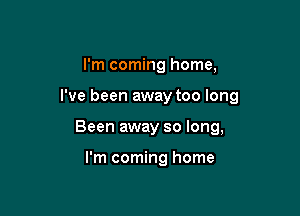 I'm coming home,

I've been away too long

Been away so long,

I'm coming home