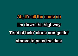 Ah, it's all the same so

I'm down the highway

Tired of bein' alone and gettin'

stoned to pass the time