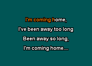 I'm coming home,

I've been away too long

Been away so long,

I'm coming home....