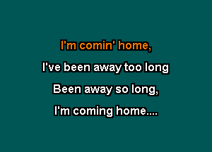I'm comin' home,

I've been away too long

Been away so long,

I'm coming home....