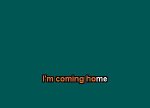 I'm coming home
