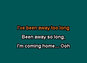 I've been away too long

Been away so long,

I'm coming home.... Ooh