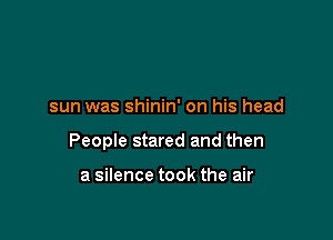sun was shinin' on his head

People stared and then

a silence took the air