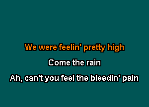 We were feelin' pretty high

Come the rain

Ah, can't you feel the bleedin' pain