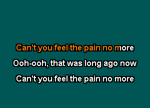 Can't you feel the pain no more

Ooh-ooh, that was long ago now

Can't you feel the pain no more