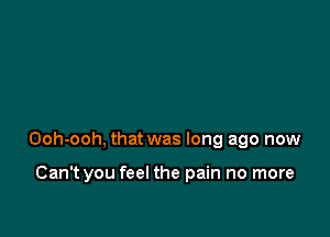 Ooh-ooh, that was long ago now

Can't you feel the pain no more