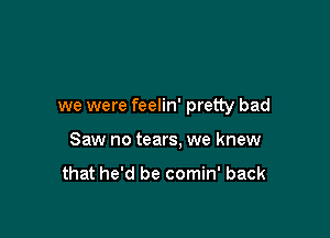 we were feelin' pretty bad

Saw no tears, we knew

that he'd be comin' back