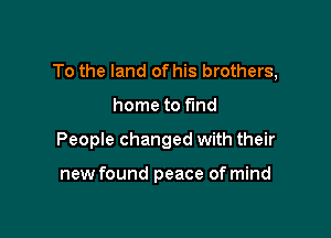 To the land of his brothers,

home to find
People changed with their

new found peace of mind