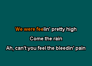 We were feelin' pretty high

Come the rain

Ah, can't you feel the bleedin' pain