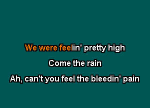 We were feelin' pretty high

Come the rain

Ah, can't you feel the bleedin' pain