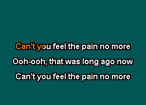 Can't you feel the pain no more

Ooh-ooh, that was long ago now

Can't you feel the pain no more