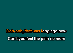 Ooh-ooh, that was long ago now

Can't you feel the pain no more
