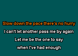 Slow down the pace there's no hurry
I can't let another pass me by again
Let me be the one to say

when I've had enough