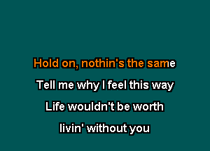 Hold on, nothin's the same

Tell me why I feel this way

Life wouldn't be worth

livin' without you