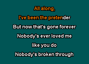 All along,
I've been the pretender
But now that's gone forever
Nobody's ever loved me

like you do

Nobody's broken through