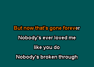 But now that's gone forever
Nobody's ever loved me

like you do

Nobody's broken through