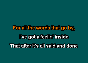 For all the words that go by,

I've got a feelin' inside

That alier it's all said and done