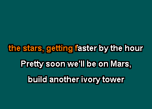the stars, getting faster by the hour

Pretty soon we'll be on Mars,

build another ivory tower