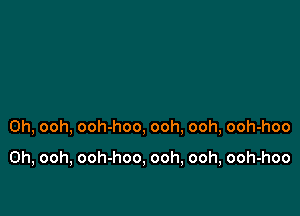 0h, ooh, ooh-hoo, ooh, ooh, ooh-hoo

0h, ooh, ooh-hoo, ooh, ooh, ooh-hoo