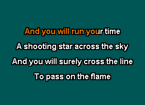 And you will run your time

A shooting star across the sky

And you will surely cross the line

To pass on the flame