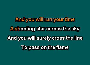 And you will run your time

A shooting star across the sky

And you will surely cross the line

To pass on the flame